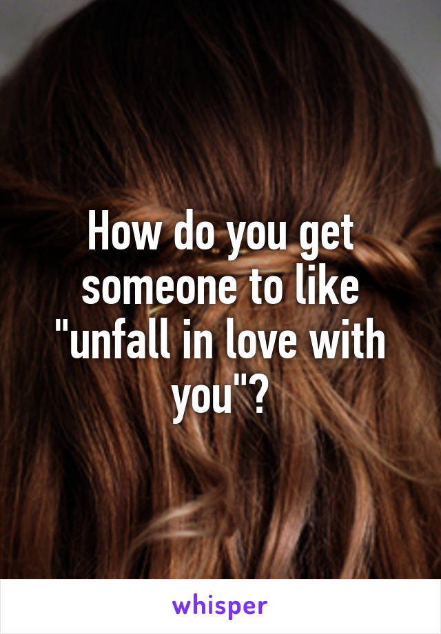 How do you get someone to like "unfall in love with you"?