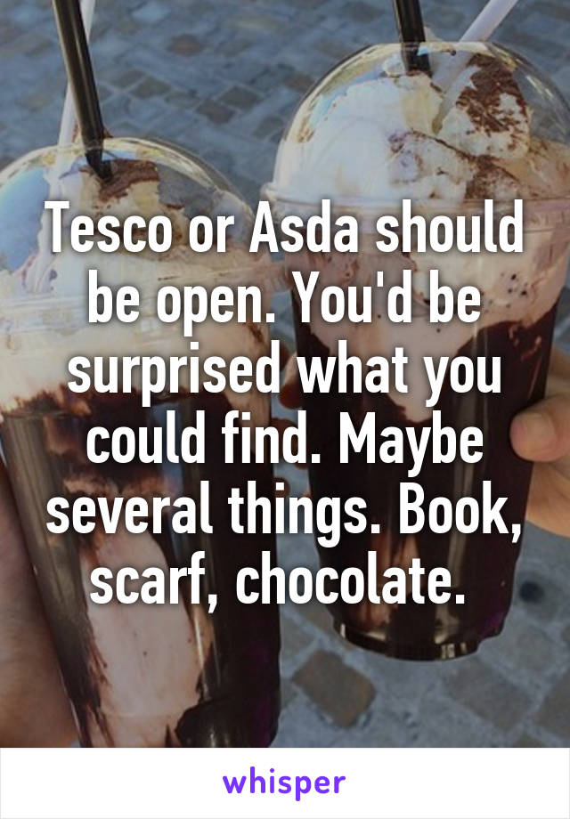 Tesco or Asda should be open. You'd be surprised what you could find. Maybe several things. Book, scarf, chocolate. 