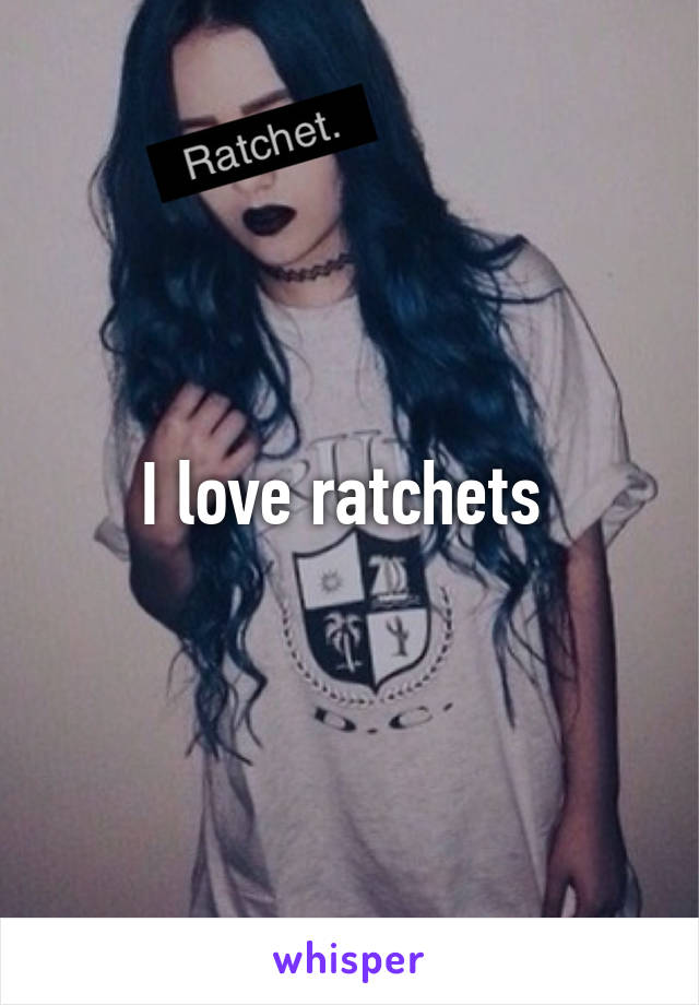 I love ratchets 