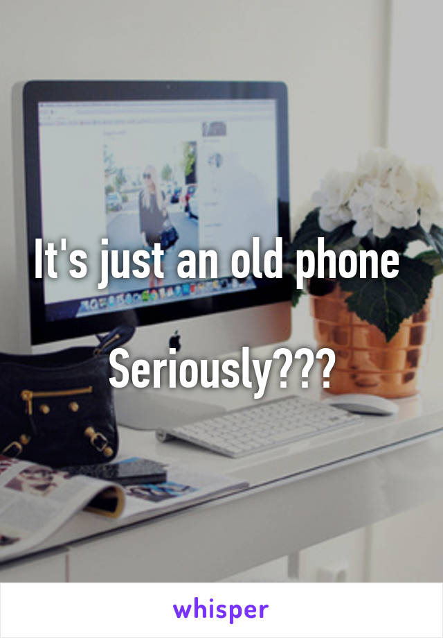 It's just an old phone 

Seriously???