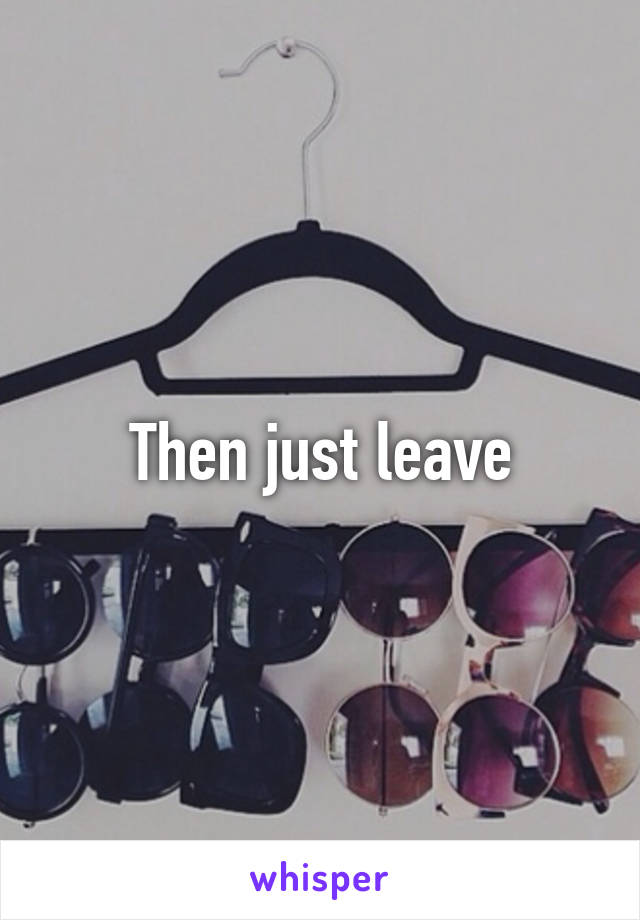 Then just leave