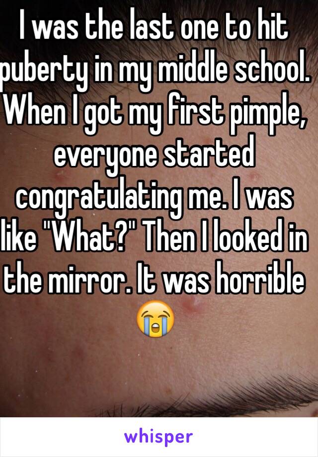 I was the last one to hit puberty in my middle school. When I got my first pimple, everyone started congratulating me. I was like "What?" Then I looked in the mirror. It was horrible 😭