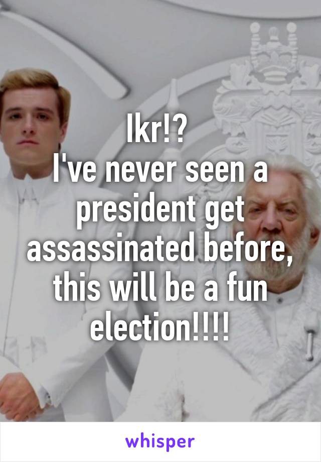 Ikr!? 
I've never seen a president get assassinated before, this will be a fun election!!!!