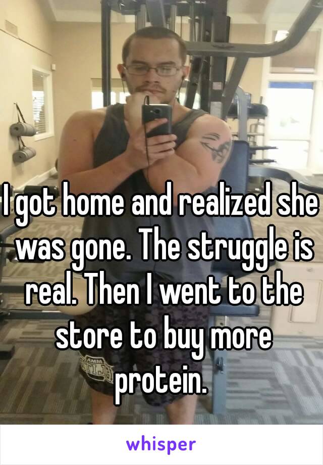 I got home and realized she was gone. The struggle is real. Then I went to the store to buy more protein. 