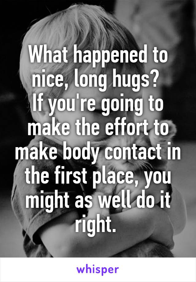 What happened to nice, long hugs? 
If you're going to make the effort to make body contact in the first place, you might as well do it right. 