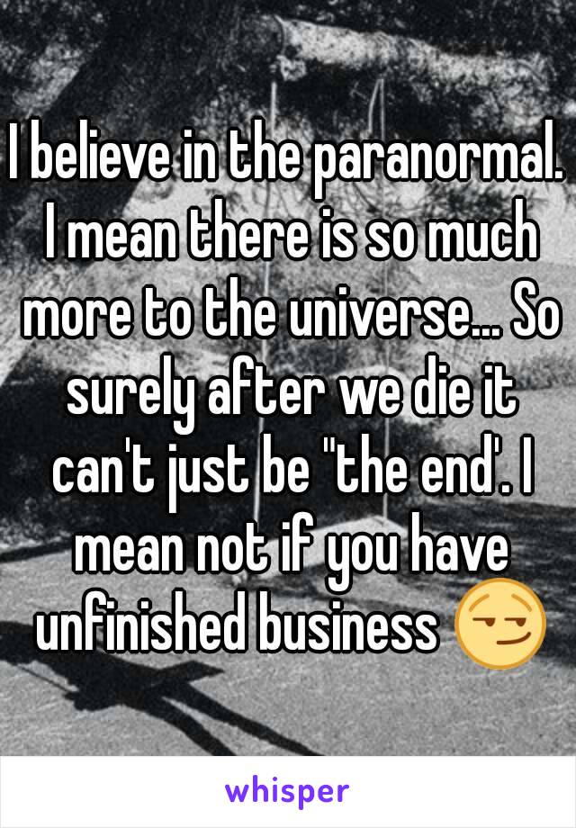 I believe in the paranormal. I mean there is so much more to the universe... So surely after we die it can't just be "the end'. I mean not if you have unfinished business 😏