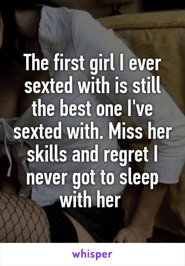 The first girl I ever sexted with is still the best one I've sexted with. Miss her skills and regret I never got to sleep with her 