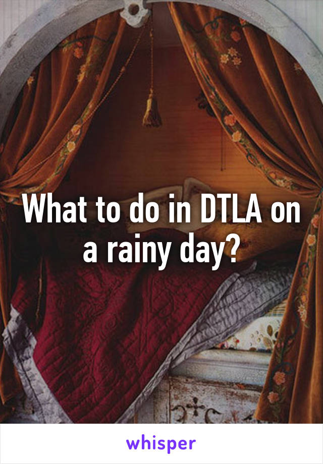 What to do in DTLA on a rainy day?