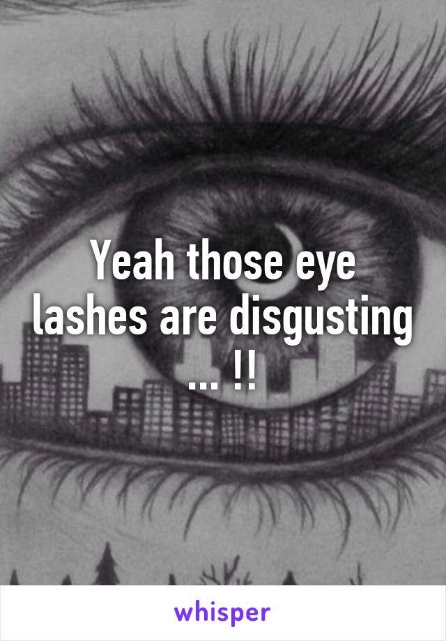 Yeah those eye lashes are disgusting ... !!