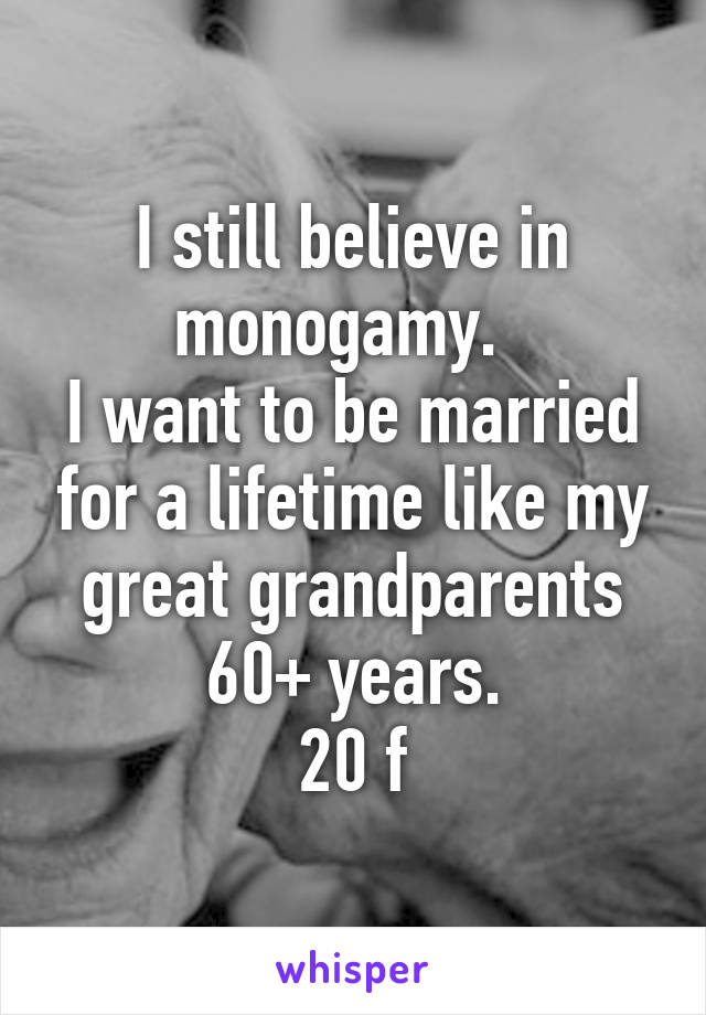 I still believe in monogamy.  
I want to be married for a lifetime like my great grandparents 60+ years.
20 f