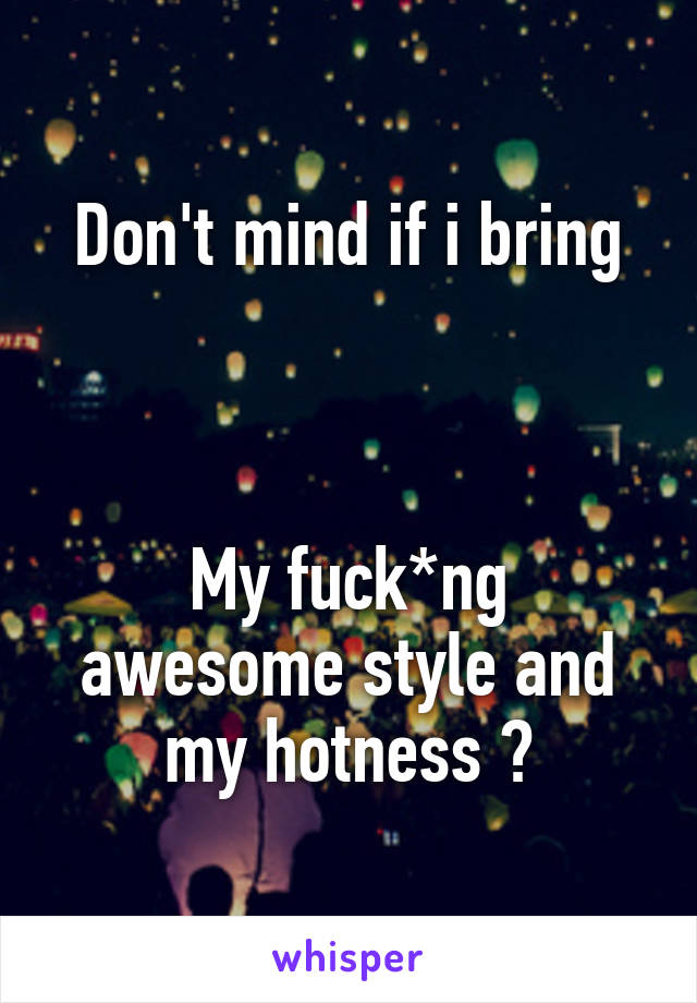 Don't mind if i bring



My fuck*ng awesome style and my hotness ?