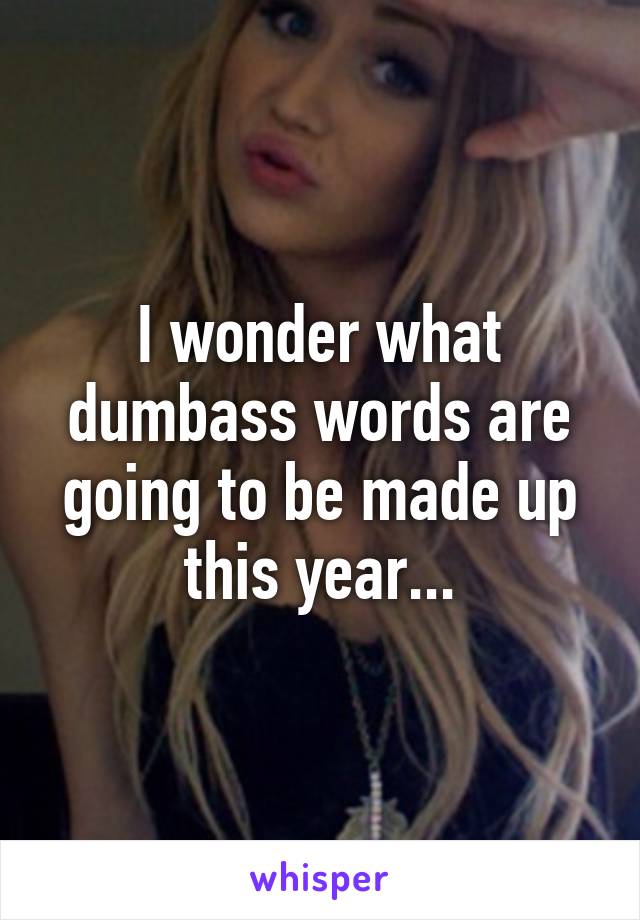 I wonder what dumbass words are going to be made up this year...