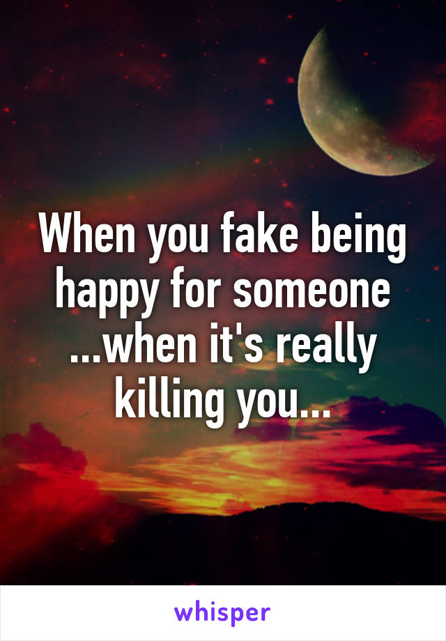 When you fake being happy for someone ...when it's really killing you...