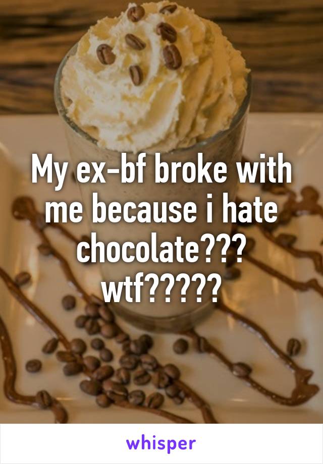 My ex-bf broke with me because i hate chocolate??? wtf?????