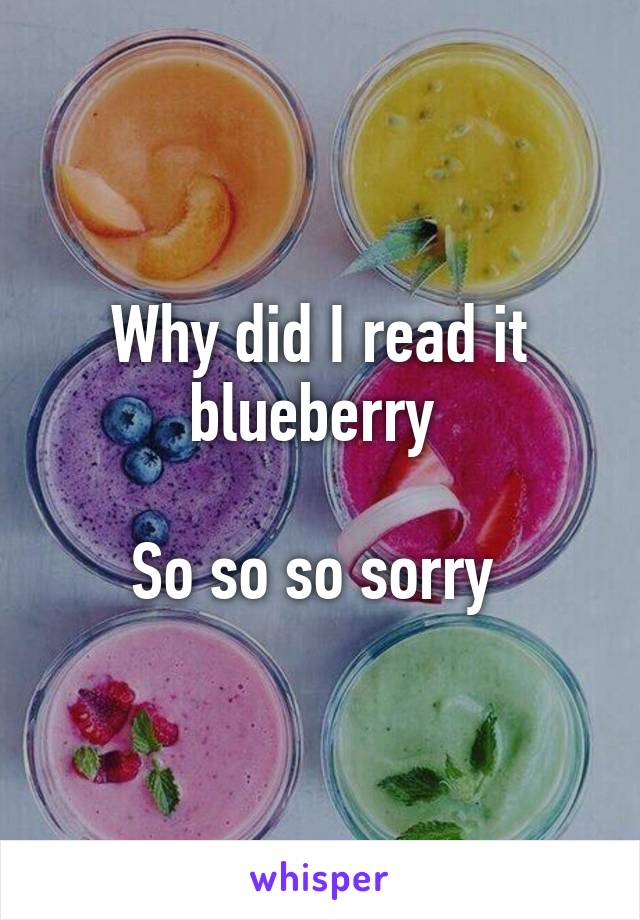 Why did I read it blueberry 

So so so sorry 