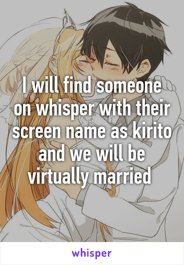 I will find someone on whisper with their screen name as kirito and we will be virtually married 