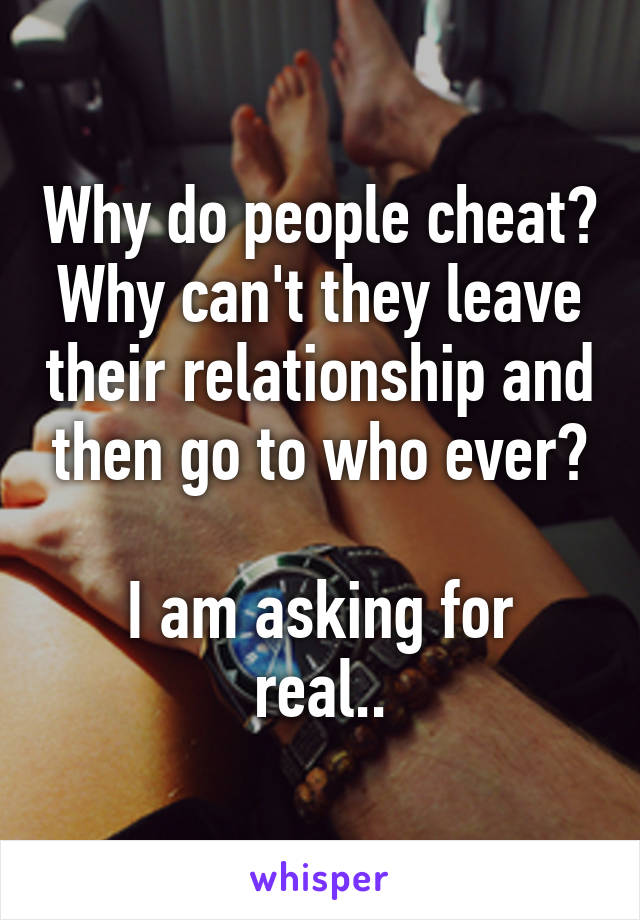 Why do people cheat? Why can't they leave their relationship and then go to who ever?

I am asking for real..