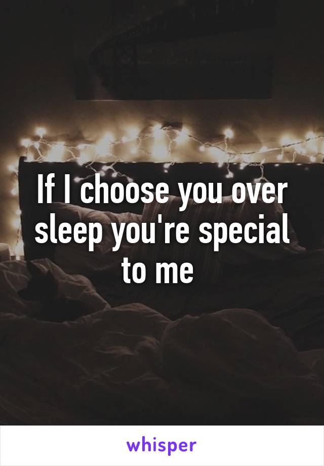 If I choose you over sleep you're special to me 