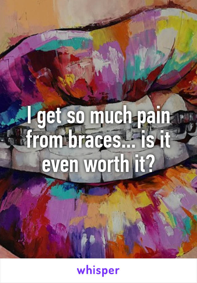 I get so much pain from braces... is it even worth it?