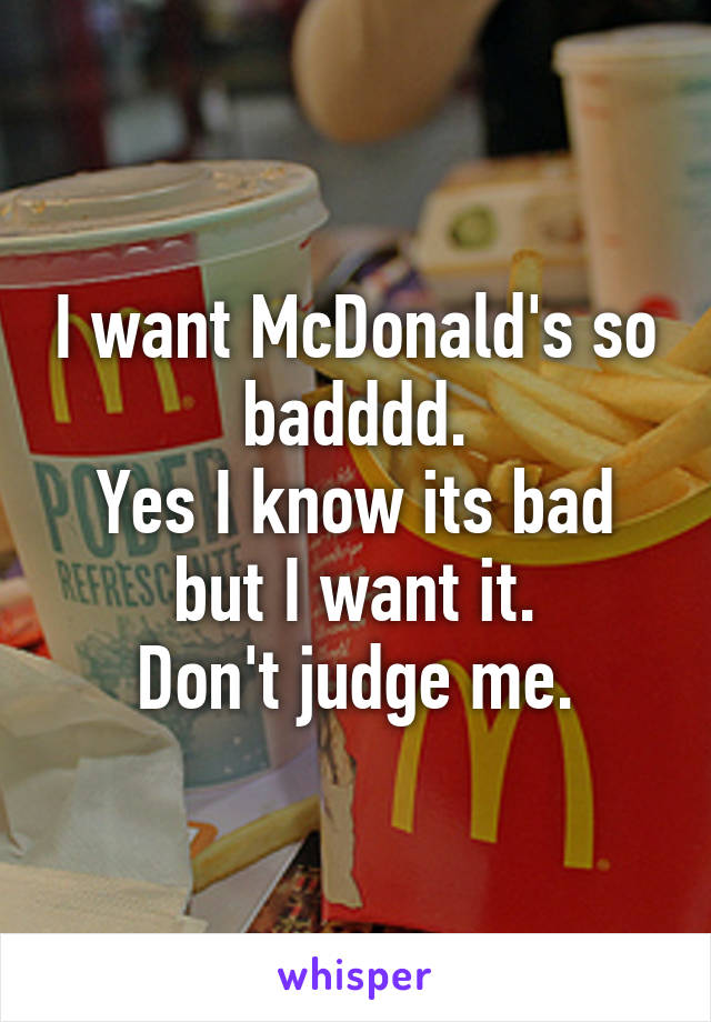 I want McDonald's so badddd.
Yes I know its bad but I want it.
Don't judge me.