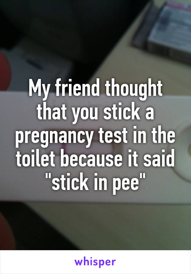 My friend thought that you stick a pregnancy test in the toilet because it said "stick in pee"