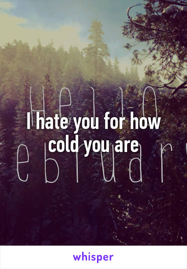 I hate you for how cold you are