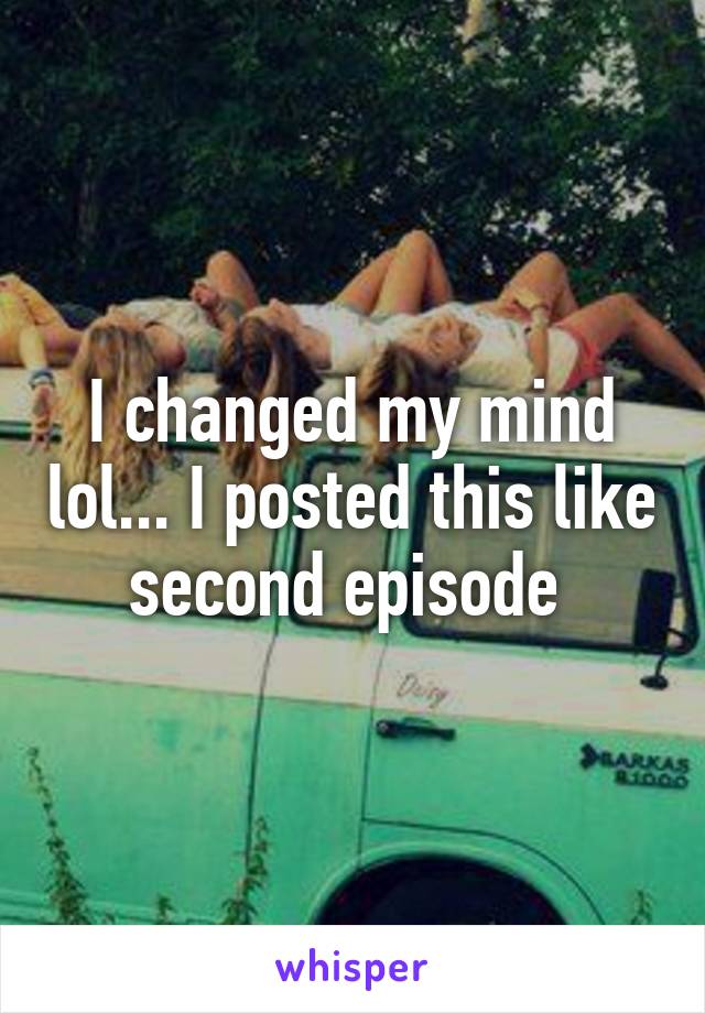 I changed my mind lol... I posted this like second episode 