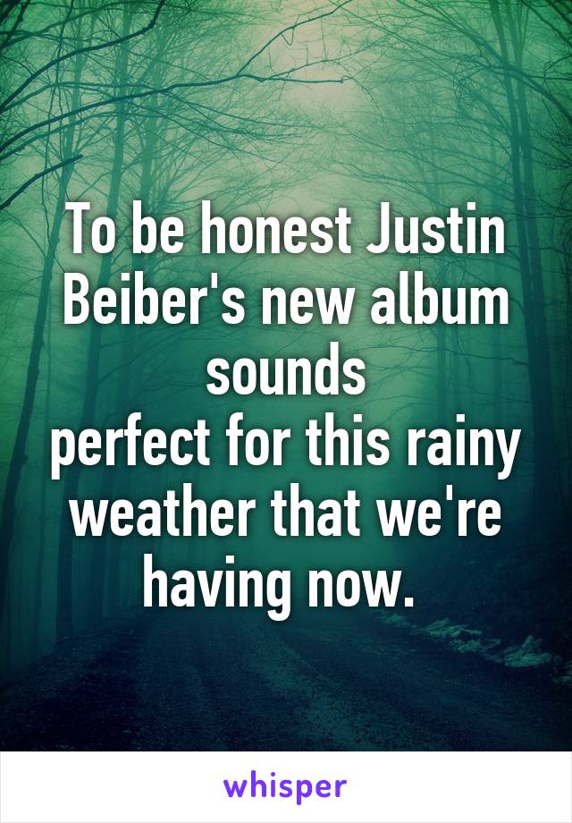 To be honest Justin Beiber's new album sounds
perfect for this rainy weather that we're having now. 