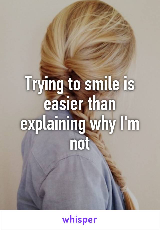 Trying to smile is easier than explaining why I'm not