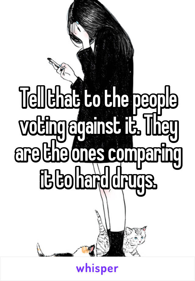 Tell that to the people voting against it. They are the ones comparing it to hard drugs.