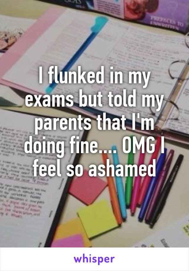 I flunked in my exams but told my parents that I'm doing fine.... OMG I feel so ashamed
