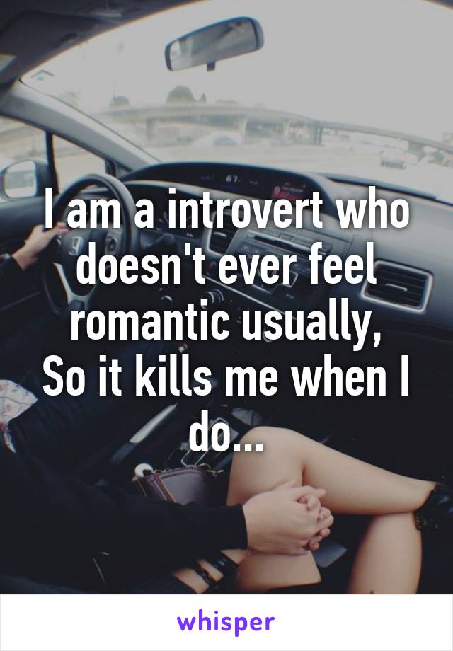 I am a introvert who doesn't ever feel romantic usually,
So it kills me when I do...