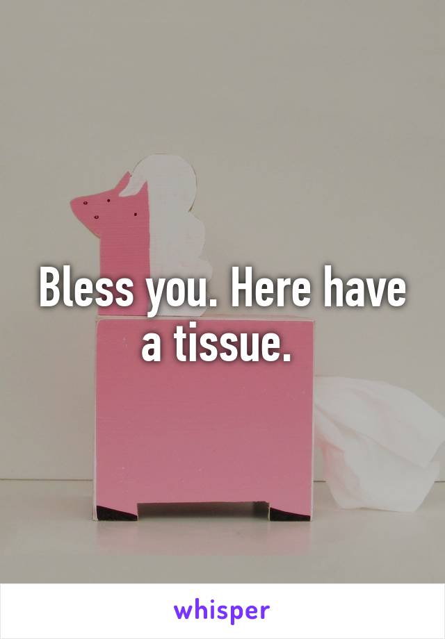 Bless you. Here have a tissue. 