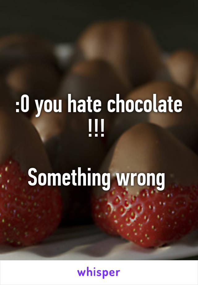 :0 you hate chocolate !!! 

Something wrong 