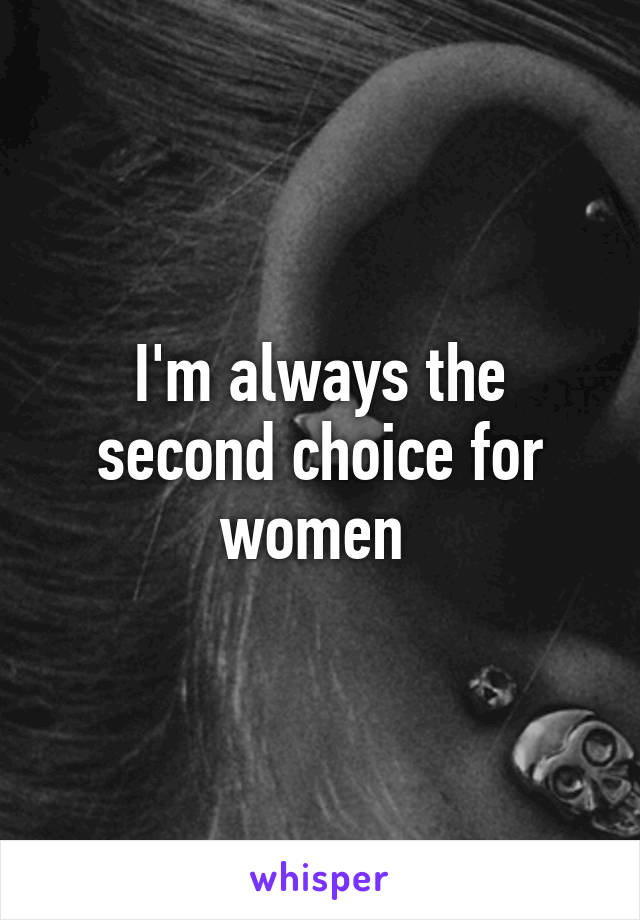 I'm always the second choice for women 