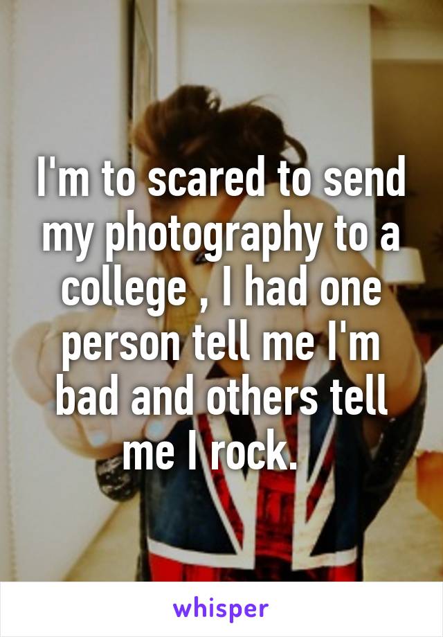 I'm to scared to send my photography to a college , I had one person tell me I'm bad and others tell me I rock.  