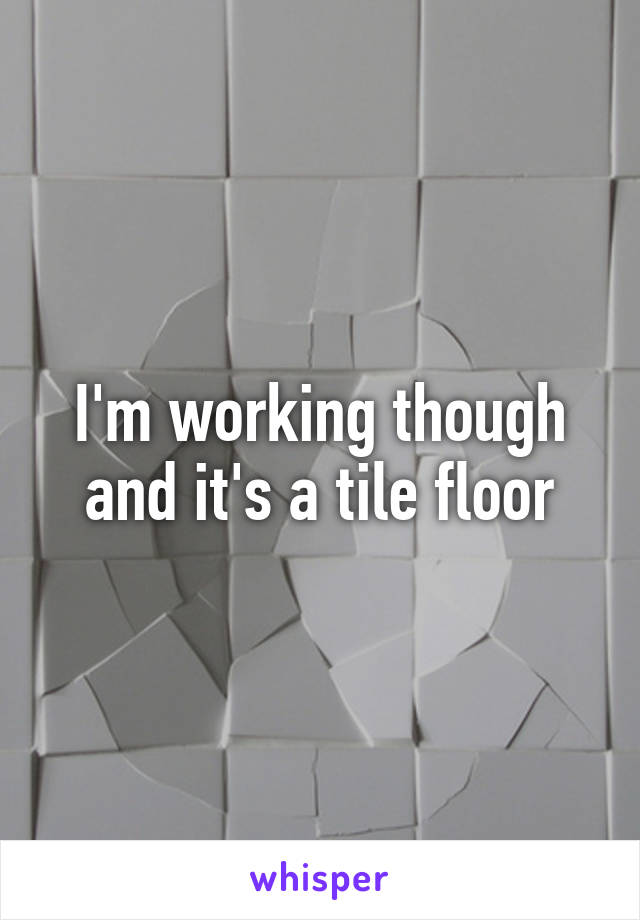 I'm working though and it's a tile floor