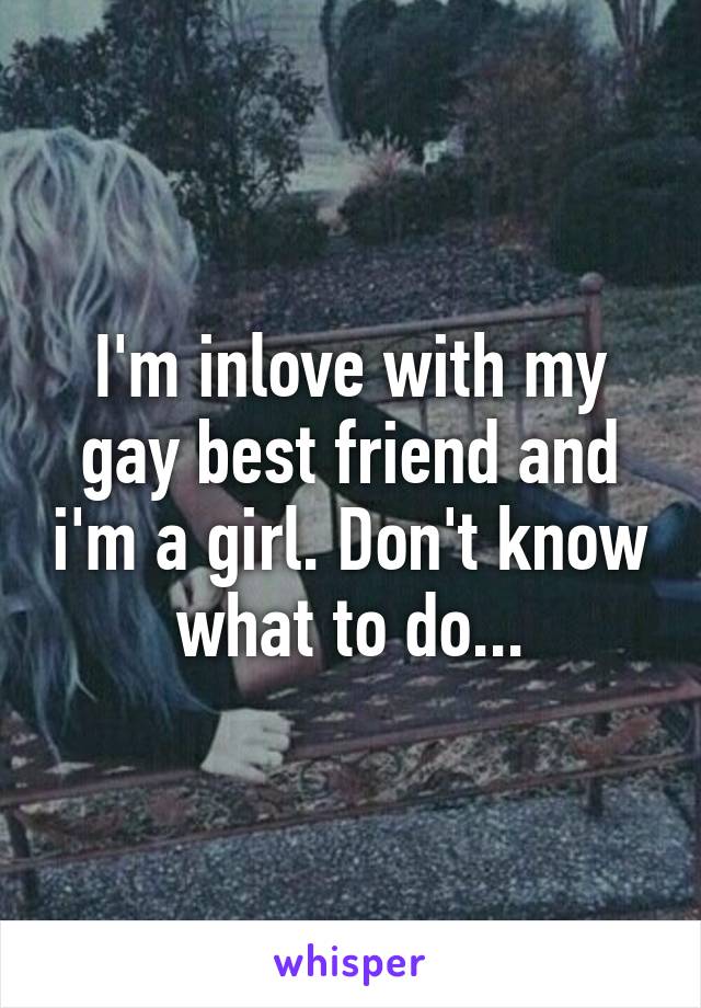 I'm inlove with my gay best friend and i'm a girl. Don't know what to do...