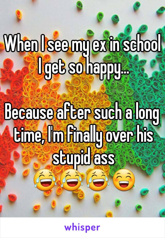 When I see my ex in school I get so happy...

Because after such a long time, I'm finally over his stupid ass 😂😂😂😁