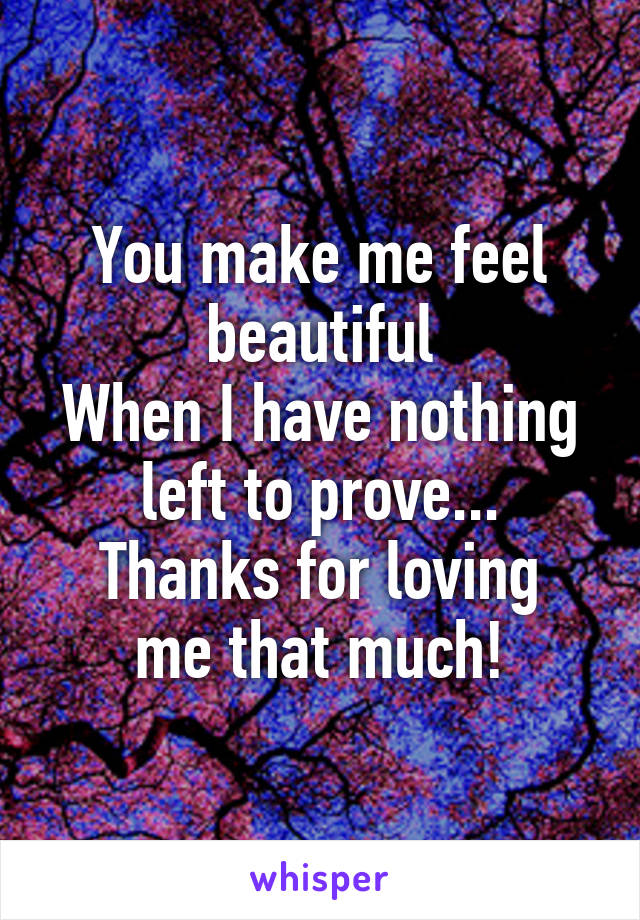 You make me feel beautiful
When I have nothing left to prove...
Thanks for loving me that much!