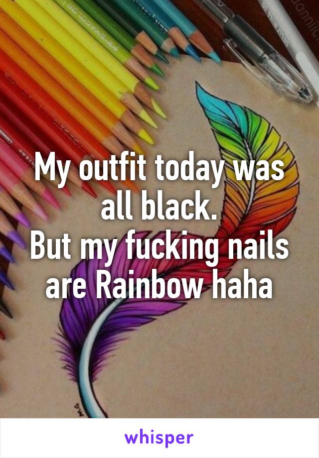 My outfit today was all black.
But my fucking nails are Rainbow haha