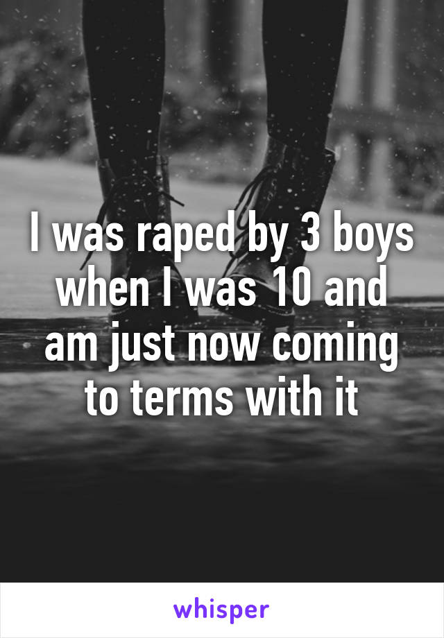 I was raped by 3 boys when I was 10 and am just now coming to terms with it