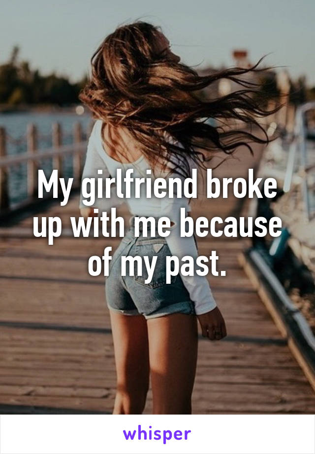 My girlfriend broke up with me because of my past.