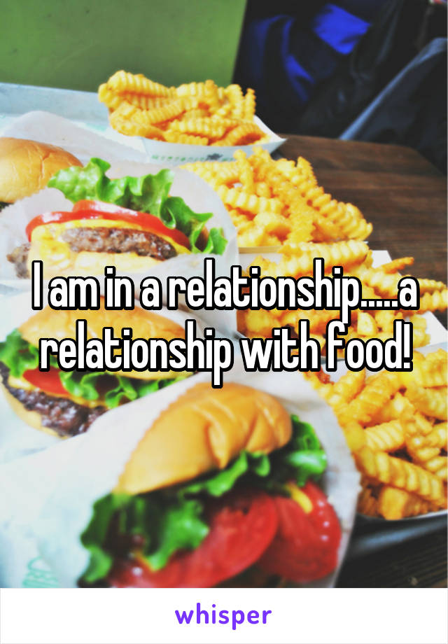 I am in a relationship.....a relationship with food!