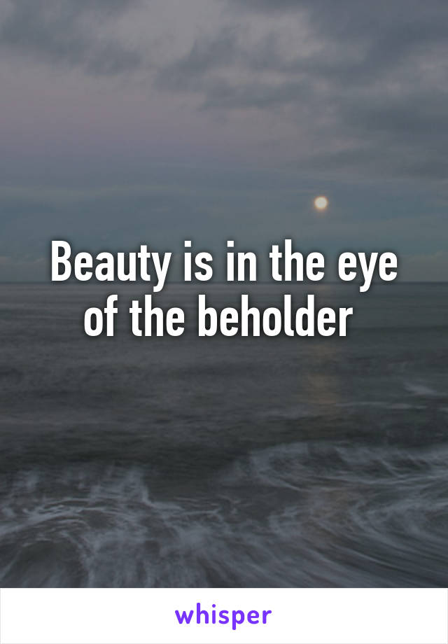 Beauty is in the eye of the beholder 
