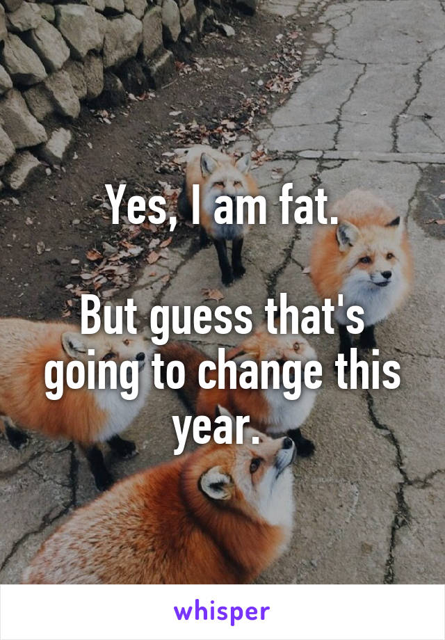 Yes, I am fat.

But guess that's going to change this year. 