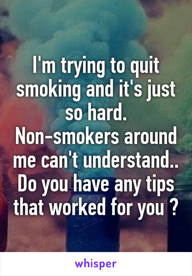 I'm trying to quit smoking and it's just so hard. Non-smokers around me can't understand.. Do you have any tips that worked for you ?