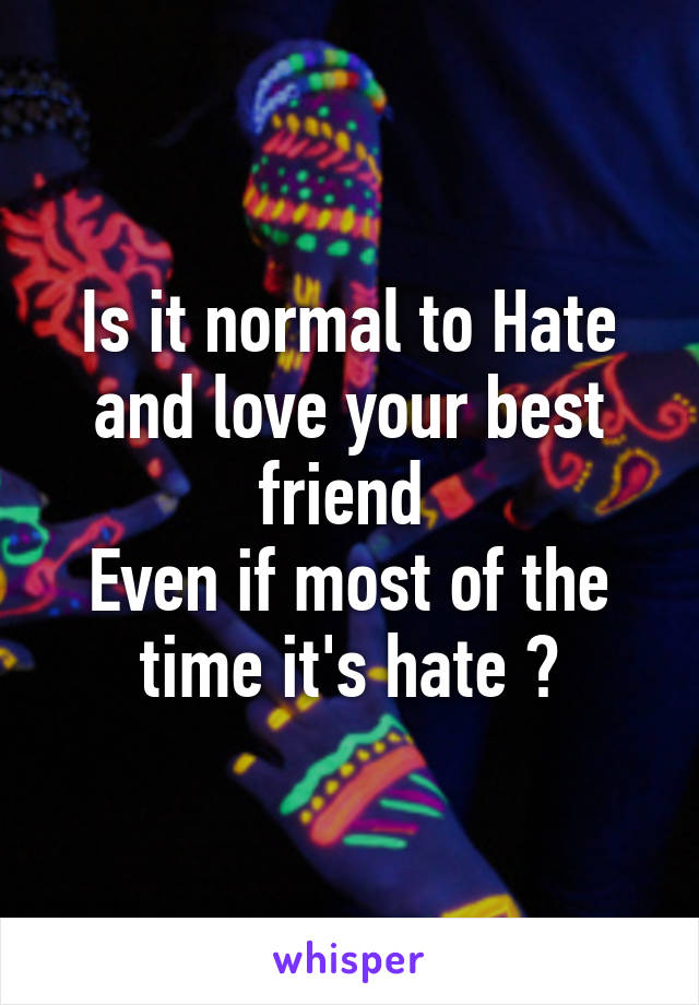 Is it normal to Hate and love your best friend 
Even if most of the time it's hate ?