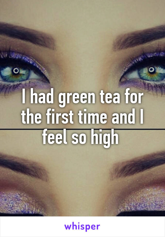 I had green tea for the first time and I feel so high 