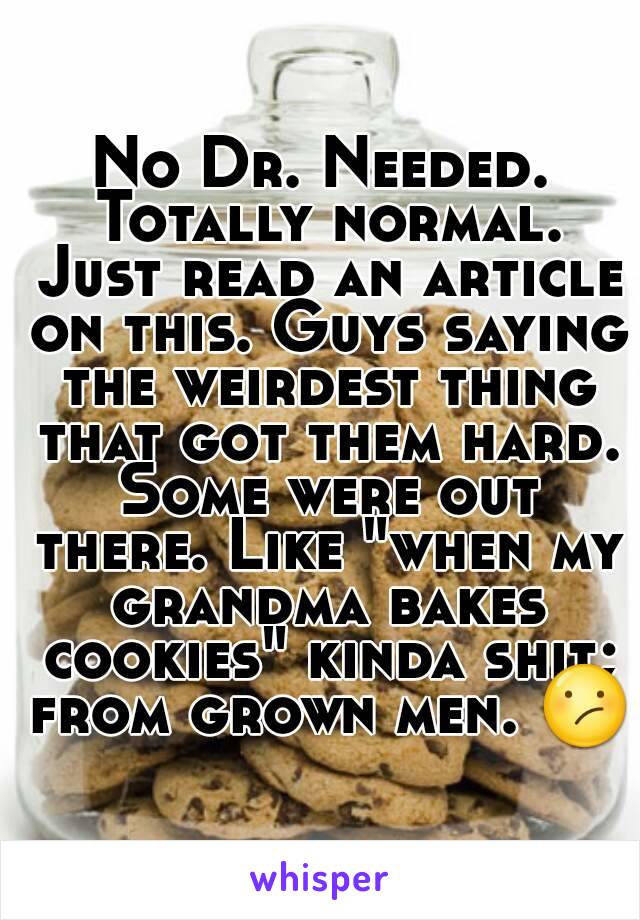 No Dr. Needed. Totally normal. Just read an article on this. Guys saying the weirdest thing that got them hard. Some were out there. Like "when my grandma bakes cookies" kinda shit; from grown men. 😕